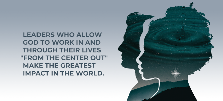 LEADERS WHO ALLOW GOD TO WORK IN AND THROUGH THEIR LIVES "FROM THE CENTER OUT" MAKE THE GREATEST IMPACT IN THE WORLD.